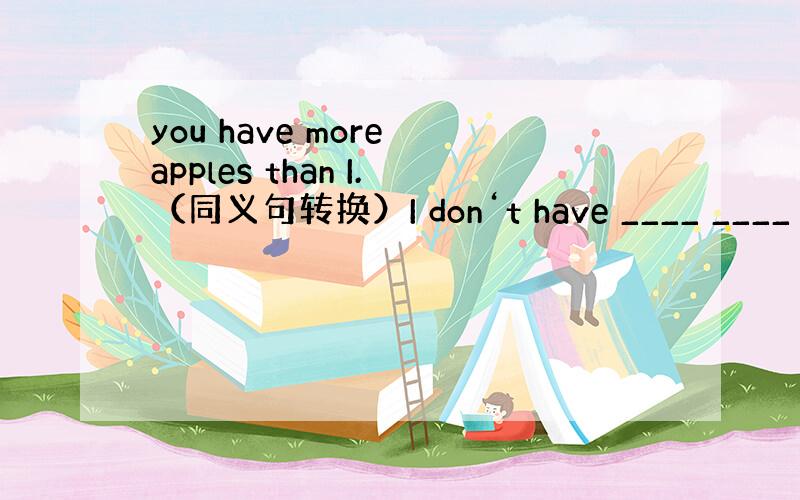 you have more apples than I.（同义句转换）I don‘t have ____ ____ __