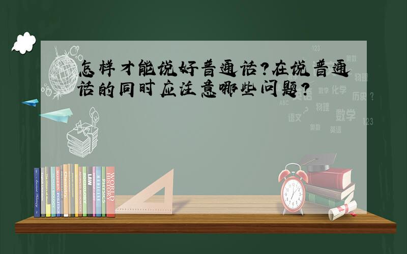 怎样才能说好普通话?在说普通话的同时应注意哪些问题?