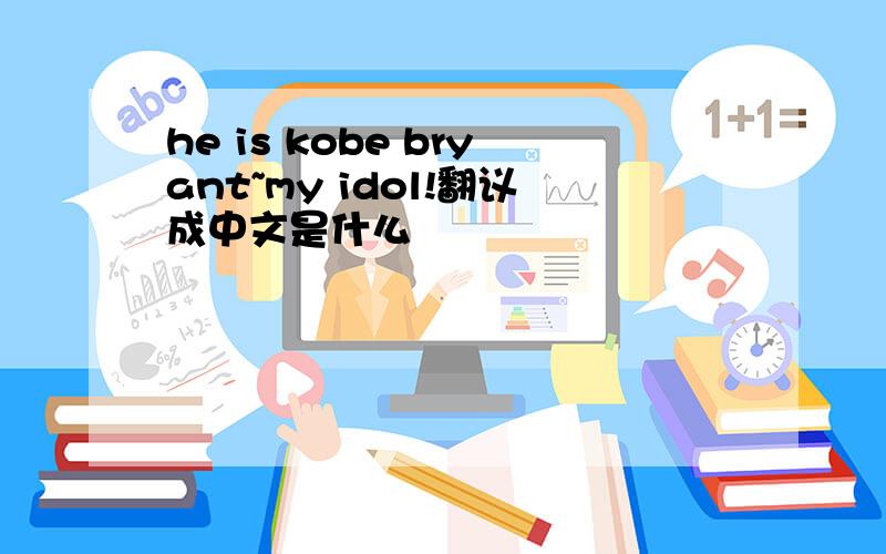 he is kobe bryant~my idol!翻议成中文是什么