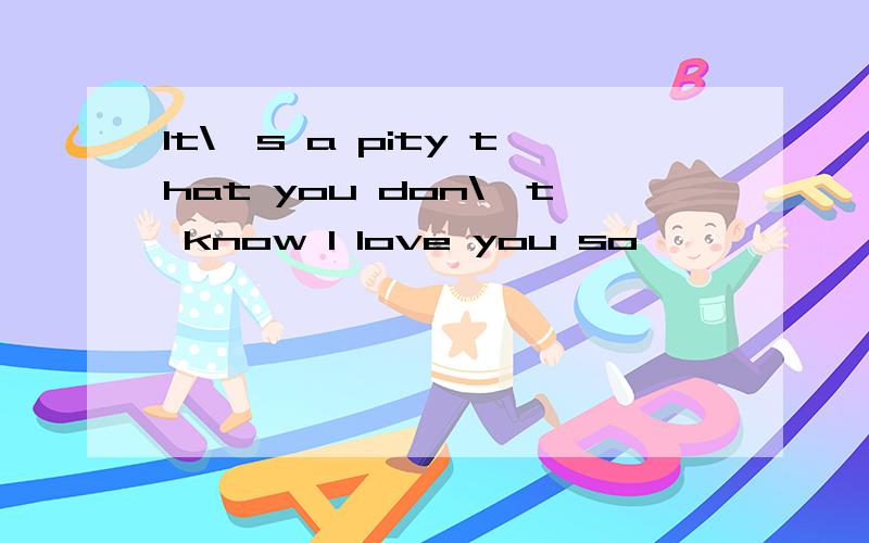 It\'s a pity that you don\'t know I love you so