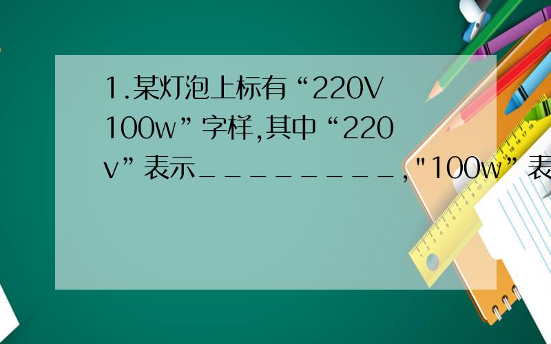 1.某灯泡上标有“220V 100w”字样,其中“220v”表示________,