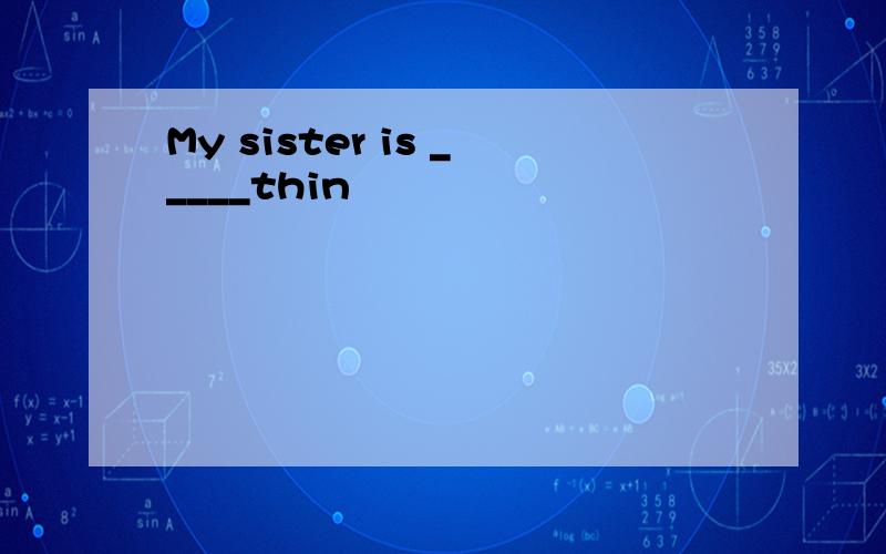My sister is _____thin
