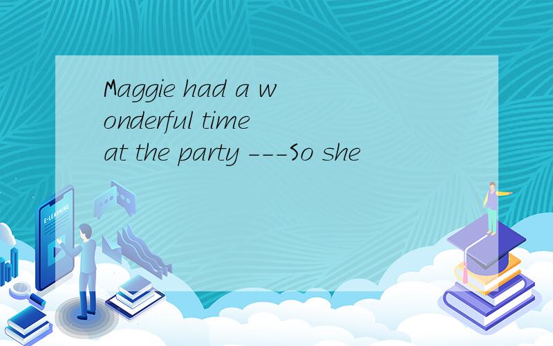 Maggie had a wonderful time at the party ---So she