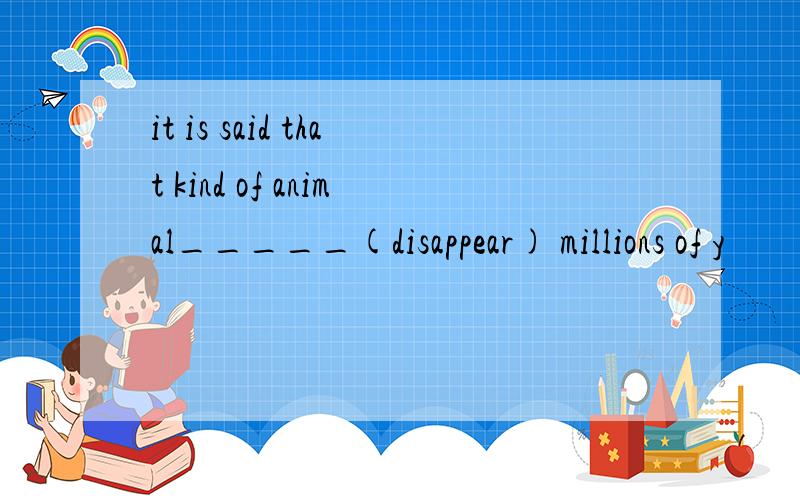 it is said that kind of animal_____(disappear) millions of y