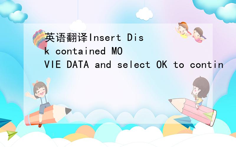 英语翻译Insert Disk contained MOVIE DATA and select OK to contin
