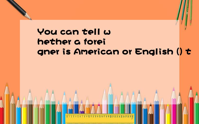 You can tell whether a foreigner is American or English () t