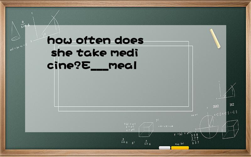 how often does she take medicine?E___meal