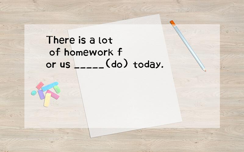 There is a lot of homework for us _____(do) today.