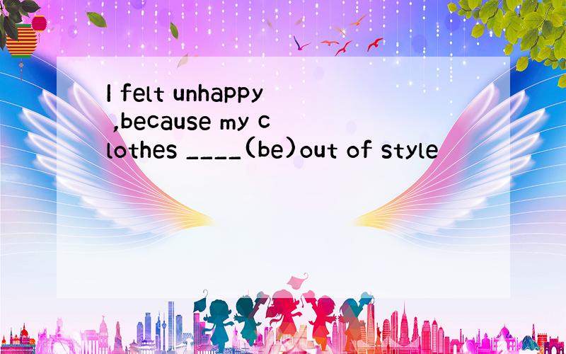 I felt unhappy ,because my clothes ____(be)out of style