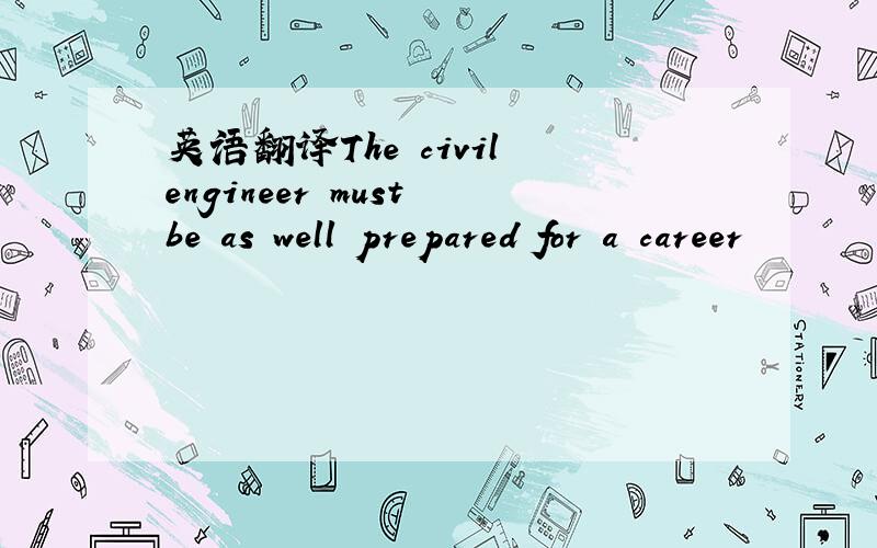 英语翻译The civil engineer must be as well prepared for a career