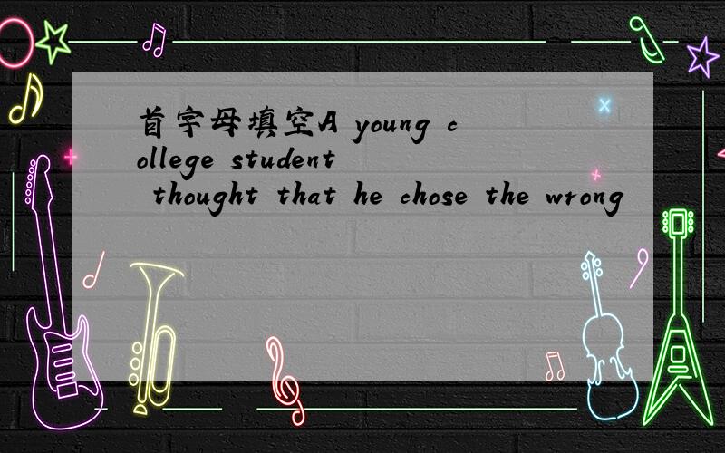 首字母填空A young college student thought that he chose the wrong