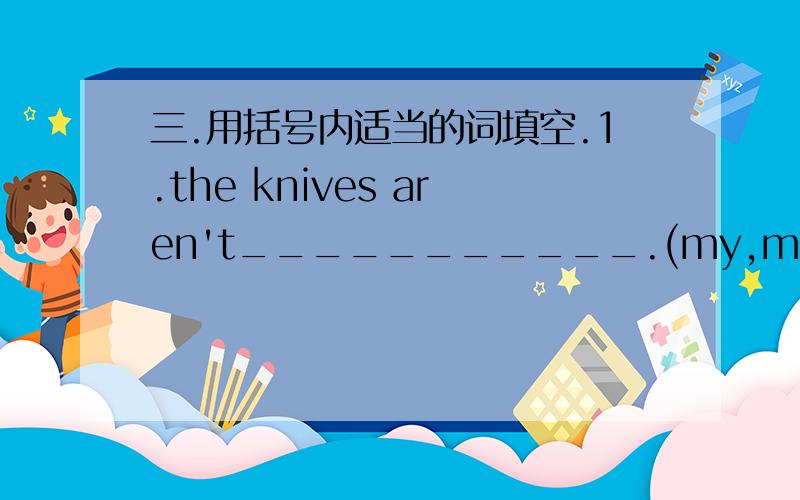 三.用括号内适当的词填空.1.the knives aren't___________.(my,mine) 2.the