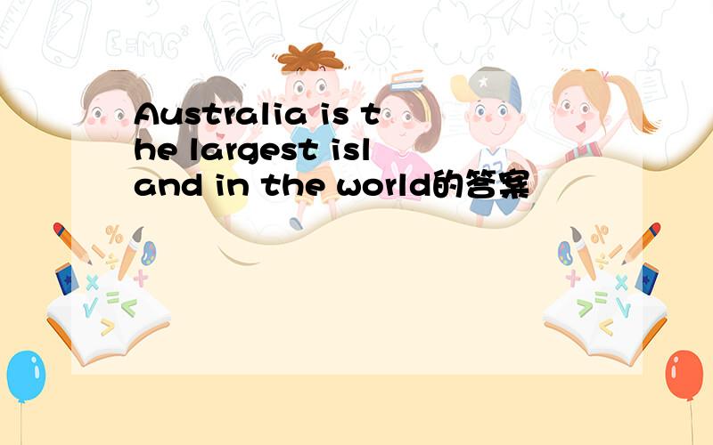 Australia is the largest island in the world的答案