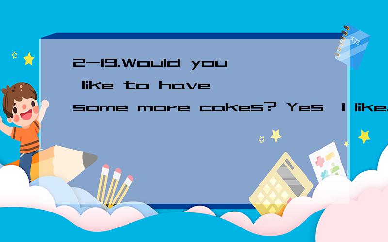 2-19.Would you like to have some more cakes? Yes,I like.