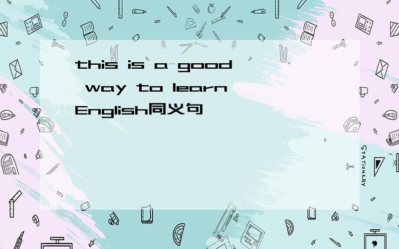 this is a good way to learn English同义句