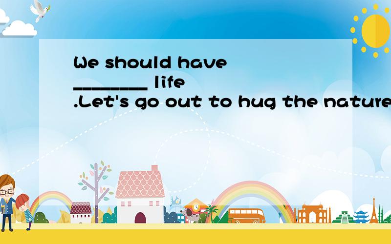 We should have________ life .Let's go out to hug the nature.