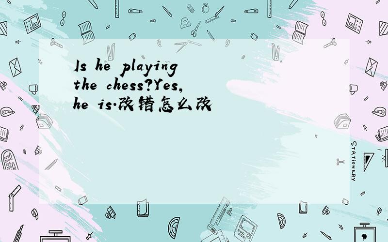 Is he playing the chess?Yes,he is.改错怎么改