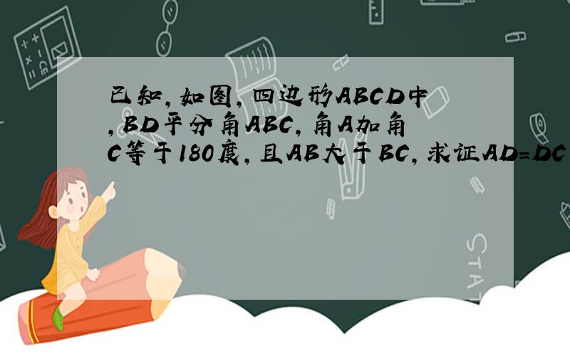 已知,如图,四边形ABCD中,BD平分角ABC,角A加角C等于180度,且AB大于BC,求证AD=DC