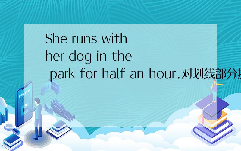 She runs with her dog in the park for half an hour.对划线部分提问