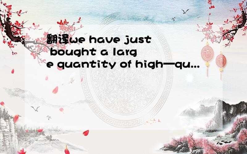 翻译we have just bought a large quantity of high—qu...