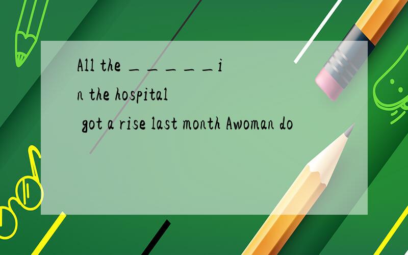 All the _____in the hospital got a rise last month Awoman do