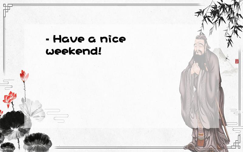- Have a nice weekend!