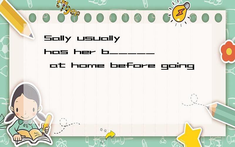 Sally usually has her b_____ at home before going