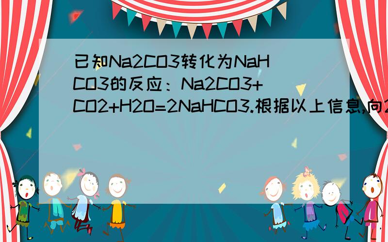 已知Na2CO3转化为NaHCO3的反应：Na2CO3+CO2+H2O=2NaHCO3.根据以上信息,向20℃饱和Na2