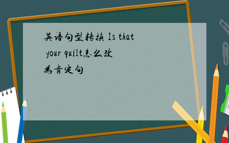 英语句型转换 Is that your quilt怎么改为肯定句