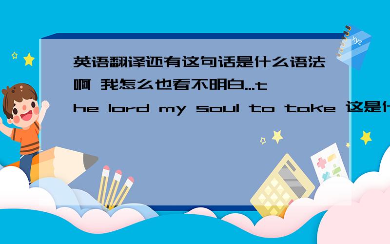 英语翻译还有这句话是什么语法啊 我怎么也看不明白...the lord my soul to take 这是什么语序?什