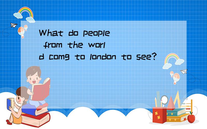 What do people from the world comg to london to see?