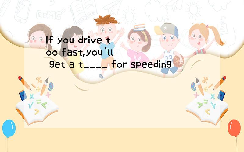 If you drive too fast,you'll get a t____ for speeding