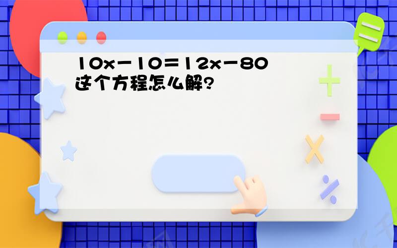 10x－10＝12x－80 这个方程怎么解?