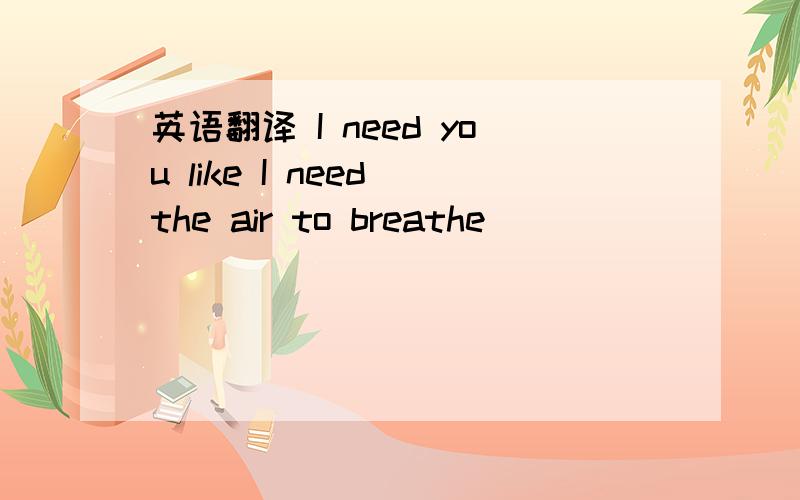 英语翻译 I need you like I need the air to breathe