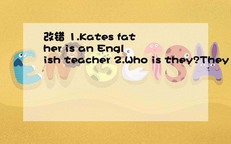 改错 1.Kates father is an English teacher 2.Who is they?They a