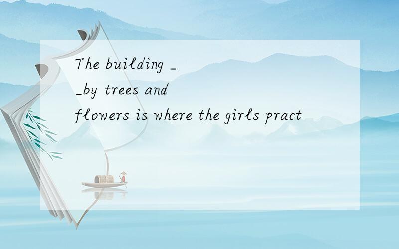 The building __by trees and flowers is where the girls pract