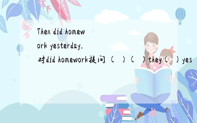 Then did homework yesterday.对did homework提问 ( )( )they( )yes