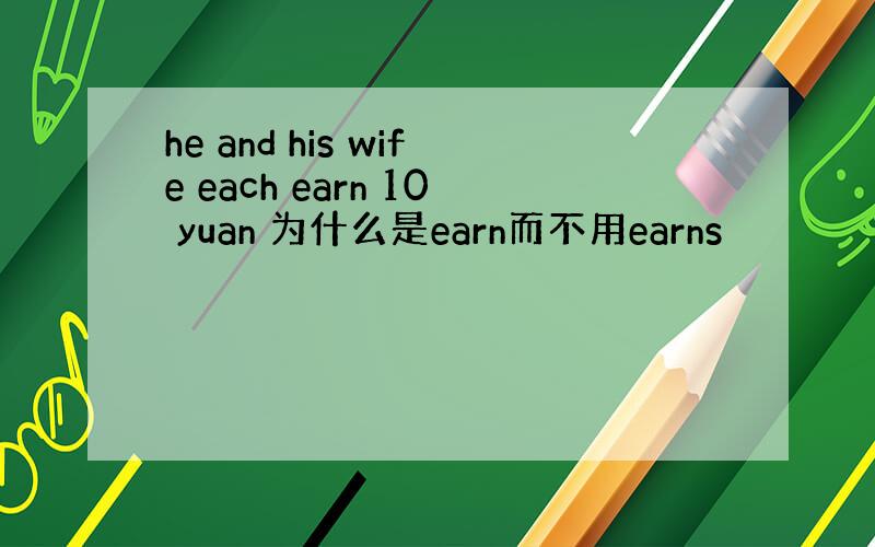 he and his wife each earn 10 yuan 为什么是earn而不用earns