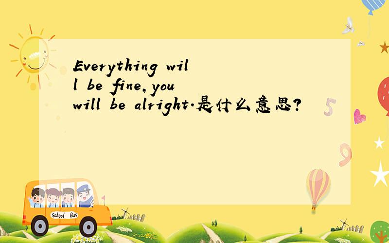 Everything will be fine,you will be alright.是什么意思?