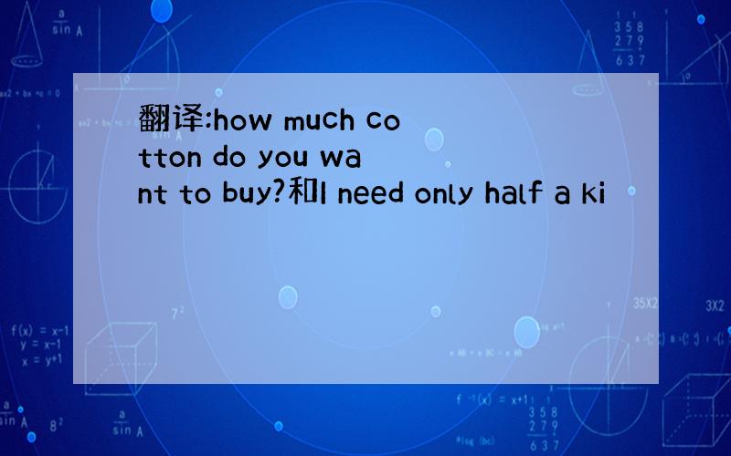 翻译:how much cotton do you want to buy?和I need only half a ki