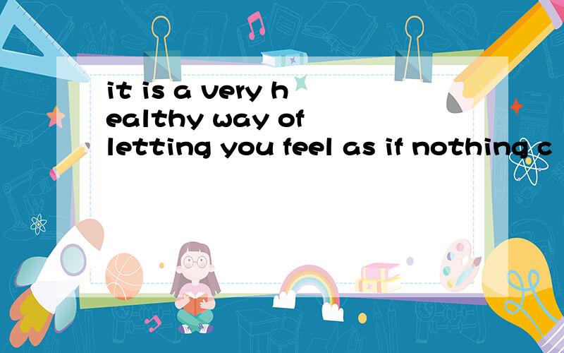 it is a very healthy way of letting you feel as if nothing c