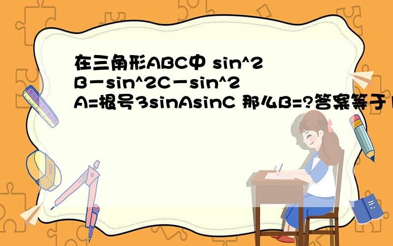 在三角形ABC中 sin^2B－sin^2C－sin^2A=根号3sinAsinC 那么B=?答案等于150度