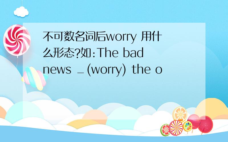 不可数名词后worry 用什么形态?如:The bad news _(worry) the o