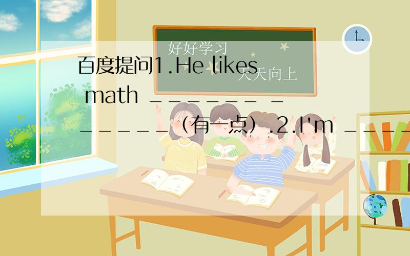 百度提问1.He likes math ______ ______（有一点）.2.I'm _____ ______hun