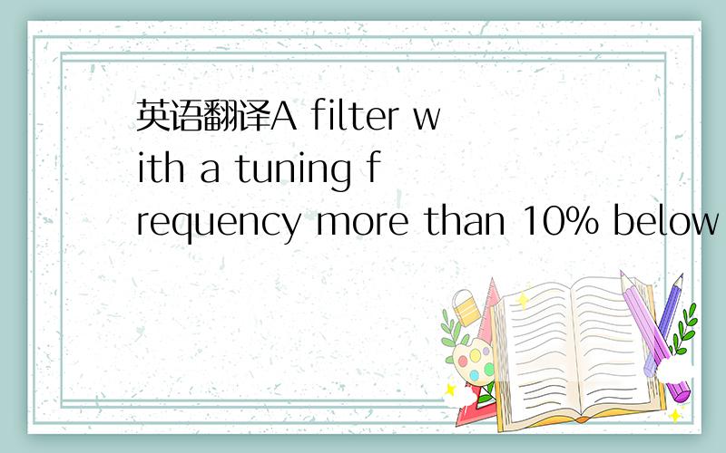英语翻译A filter with a tuning frequency more than 10% below the