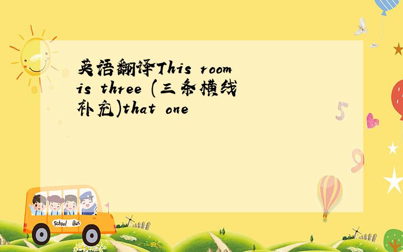英语翻译This room is three (三条横线补充)that one