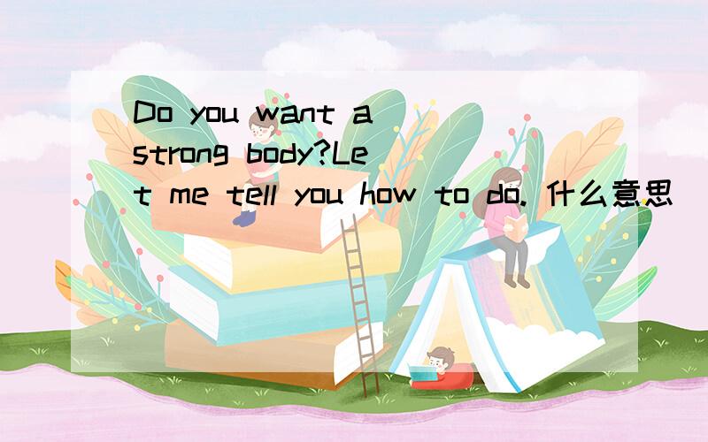 Do you want a strong body?Let me tell you how to do. 什么意思