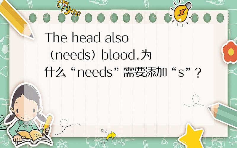 The head also （needs）blood.为什么“needs”需要添加“s”?