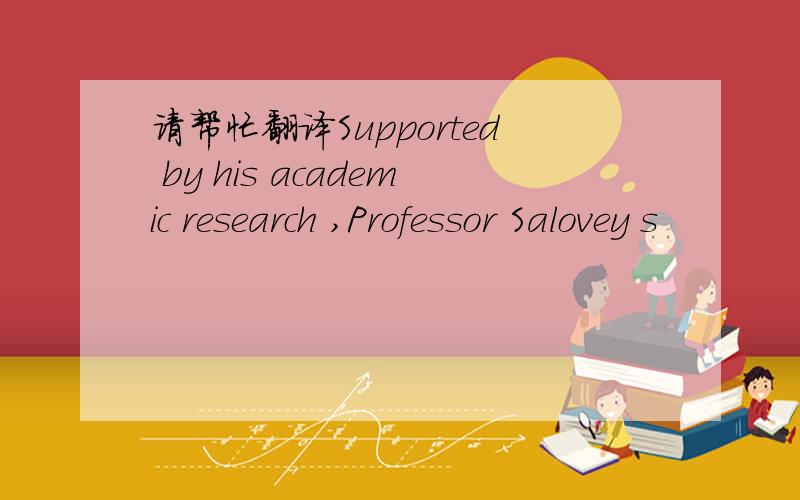 请帮忙翻译Supported by his academic research ,Professor Salovey s