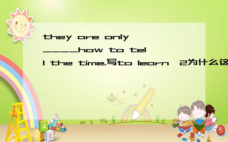 they are only ____how to tell the time.写to learn,2为什么这样写?